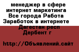 менеджер в сфере интернет-маркетинга - Все города Работа » Заработок в интернете   . Дагестан респ.,Дербент г.